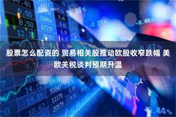 股票怎么配资的 贸易相关股推动欧股收窄跌幅 美欧关税谈判预期升温