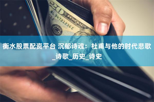 衡水股票配资平台 沉郁诗魂：杜甫与他的时代悲歌_诗歌_历史_诗史