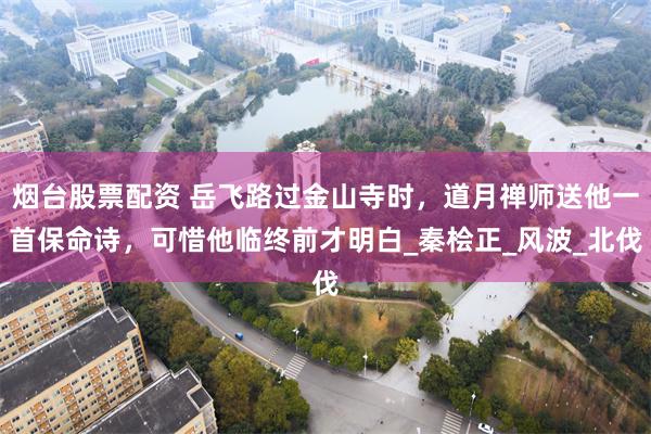 烟台股票配资 岳飞路过金山寺时，道月禅师送他一首保命诗，可惜他临终前才明白_秦桧正_风波_北伐