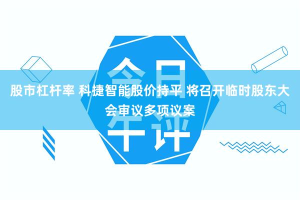 股市杠杆率 科捷智能股价持平 将召开临时股东大会审议多项议案