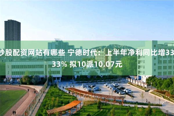炒股配资网站有哪些 宁德时代：上半年净利同比增33.33% 拟10派10.07元