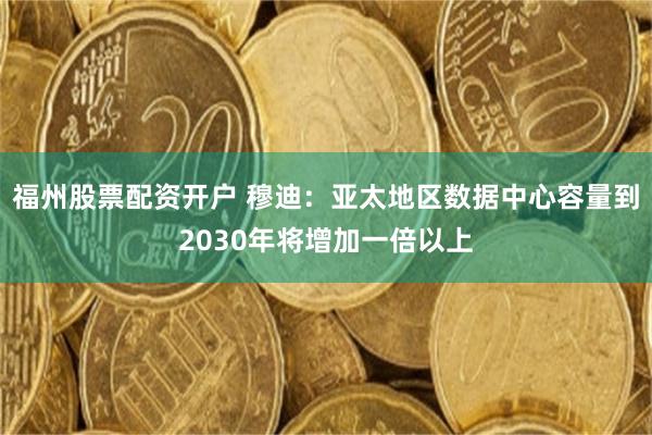福州股票配资开户 穆迪：亚太地区数据中心容量到2030年将增加一倍以上