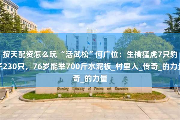 按天配资怎么玩 “活武松”何广位：生擒猛虎7只豹子230只，76岁能举700斤水泥板_村里人_传奇_的力量