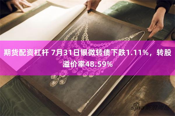 期货配资杠杆 7月31日银微转债下跌1.11%，转股溢价率48.59%