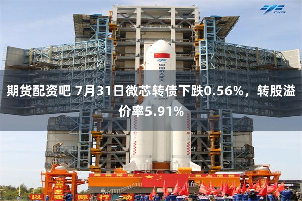 期货配资吧 7月31日微芯转债下跌0.56%，转股溢价率5.91%