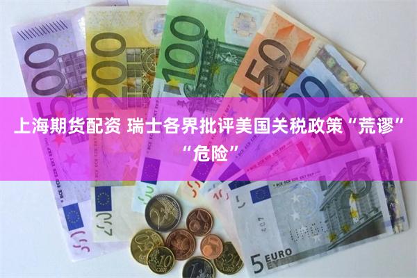 上海期货配资 瑞士各界批评美国关税政策“荒谬”“危险”