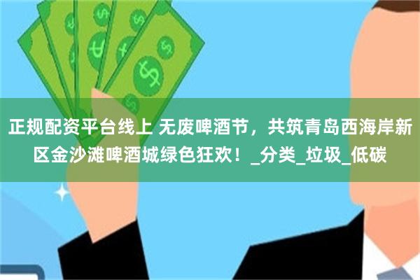 正规配资平台线上 无废啤酒节，共筑青岛西海岸新区金沙滩啤酒城绿色狂欢！_分类_垃圾_低碳