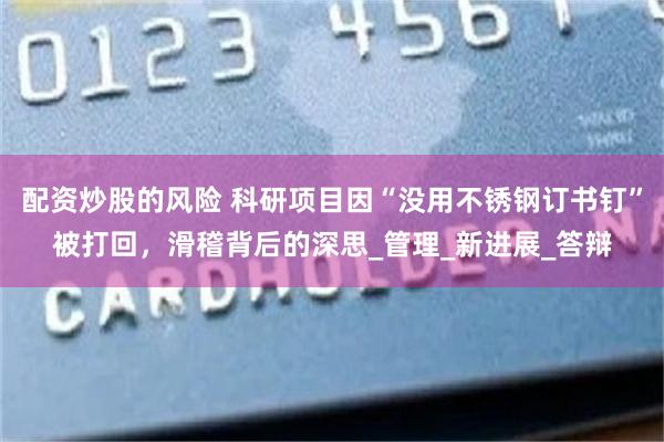 配资炒股的风险 科研项目因“没用不锈钢订书钉”被打回，滑稽背后的深思_管理_新进展_答辩