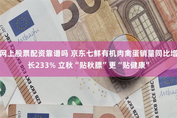 网上股票配资靠谱吗 京东七鲜有机肉禽蛋销量同比增长233% 立秋“贴秋膘”更“贴健康”
