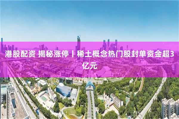 港股配资 揭秘涨停丨稀土概念热门股封单资金超3亿元