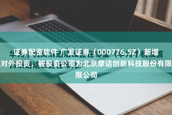 证券配资软件 广发证券（000776.SZ）新增一起对外投资，被投资公司为北京摩诘创新科技股份有限公司