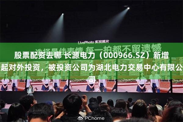 股票配资去哪 长源电力（000966.SZ）新增一起对外投资，被投资公司为湖北电力交易中心有限公司