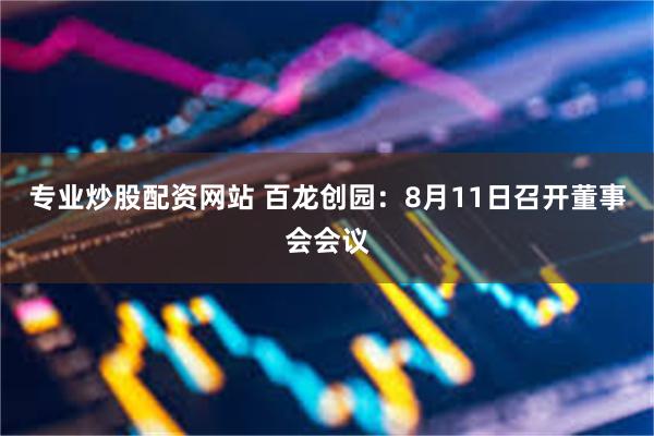 专业炒股配资网站 百龙创园：8月11日召开董事会会议
