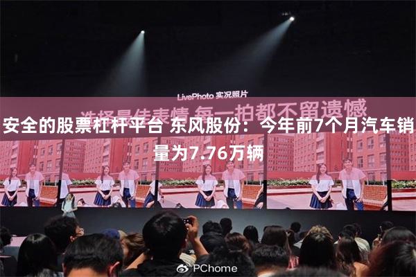 安全的股票杠杆平台 东风股份：今年前7个月汽车销量为7.76万辆