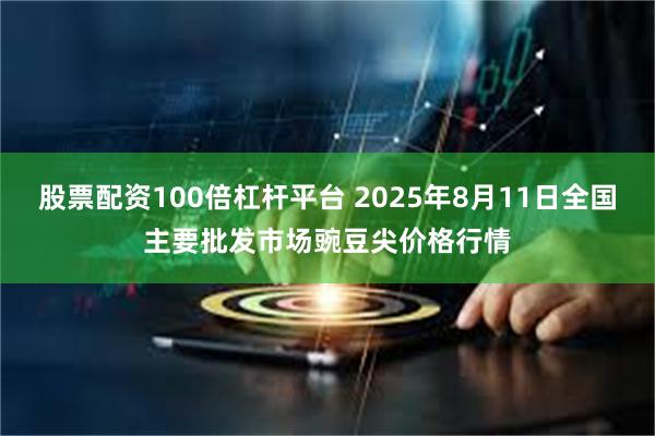 股票配资100倍杠杆平台 2025年8月11日全国主要批发市场豌豆尖价格行情