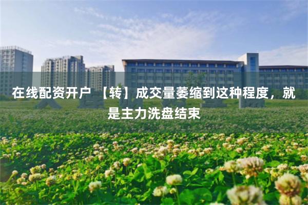 在线配资开户 【转】成交量萎缩到这种程度，就是主力洗盘结束