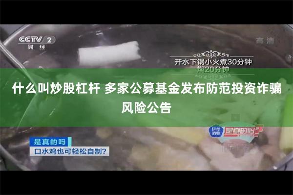 什么叫炒股杠杆 多家公募基金发布防范投资诈骗风险公告