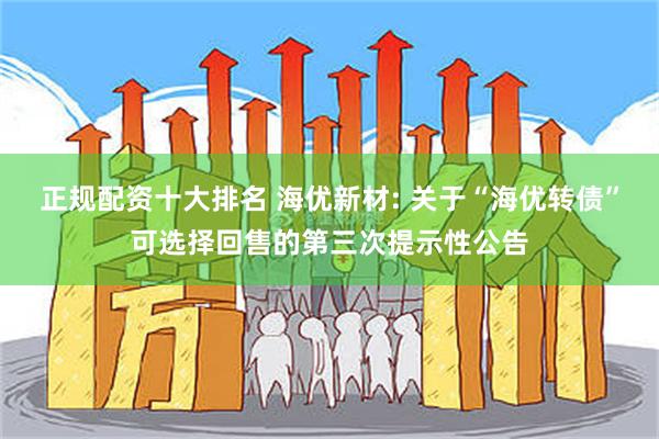 正规配资十大排名 海优新材: 关于“海优转债”可选择回售的第三次提示性公告