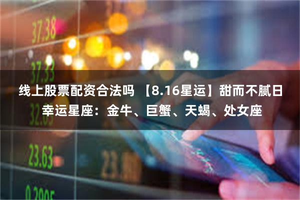 线上股票配资合法吗 【8.16星运】甜而不腻日 幸运星座：金牛、巨蟹、天蝎、处女座