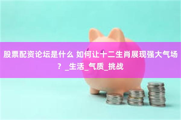 股票配资论坛是什么 如何让十二生肖展现强大气场？_生活_气质_挑战