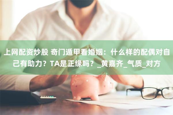 上网配资炒股 奇门遁甲看婚姻：什么样的配偶对自己有助力？TA是正缘吗？_黄嘉齐_气质_对方