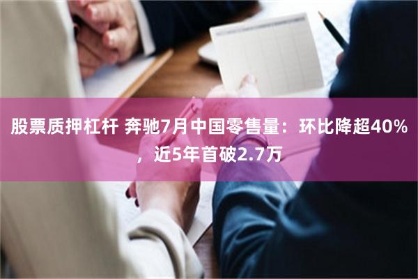 股票质押杠杆 奔驰7月中国零售量：环比降超40%，近5年首破2.7万