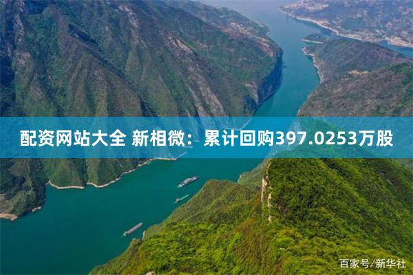 配资网站大全 新相微：累计回购397.0253万股