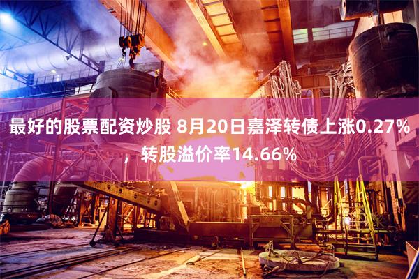 最好的股票配资炒股 8月20日嘉泽转债上涨0.27%，转股溢价率14.66%
