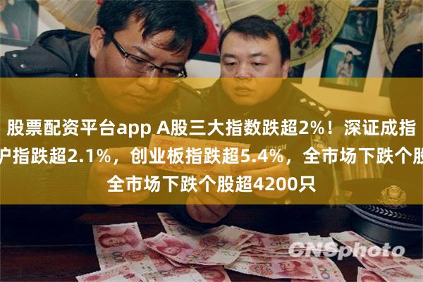 股票配资平台app A股三大指数跌超2%！深证成指跌超4%，沪指跌超2.1%，创业板指跌超5.4%，全市场下跌个股超4200只