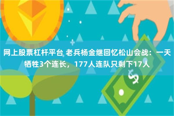 网上股票杠杆平台 老兵杨金继回忆松山会战：一天牺牲3个连长，177人连队只剩下17人