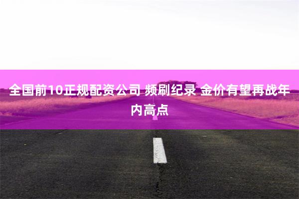全国前10正规配资公司 频刷纪录 金价有望再战年内高点