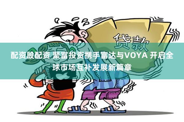 配资股配资 聚富投资携手富达与VOYA 开启全球市场互补发展新篇章