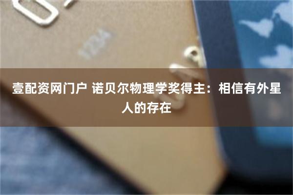 壹配资网门户 诺贝尔物理学奖得主：相信有外星人的存在