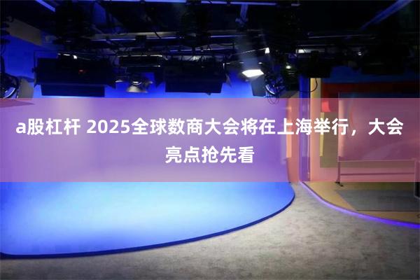 a股杠杆 2025全球数商大会将在上海举行，大会亮点抢先看