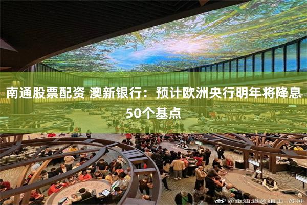 南通股票配资 澳新银行:预计欧洲央行明年将降息50个基点