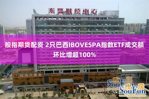 股指期货配资 2只巴西IBOVESPA指数ETF成交额环比增超100%