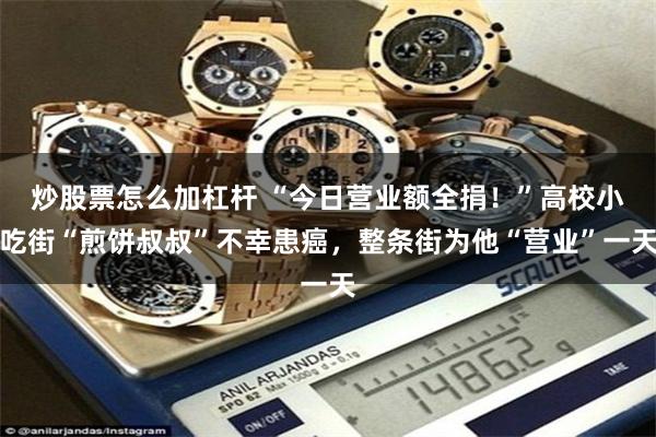 炒股票怎么加杠杆 “今日营业额全捐！”高校小吃街“煎饼叔叔”不幸患癌，整条街为他“营业”一天