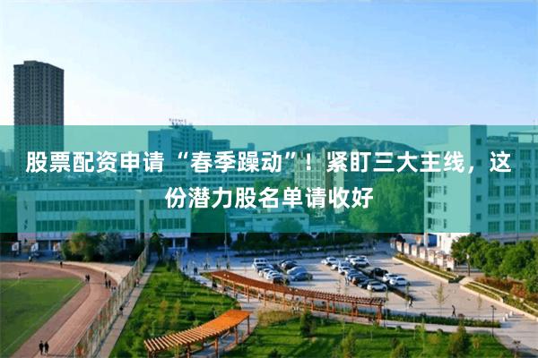股票配资申请 “春季躁动”！紧盯三大主线，这份潜力股名单请收好