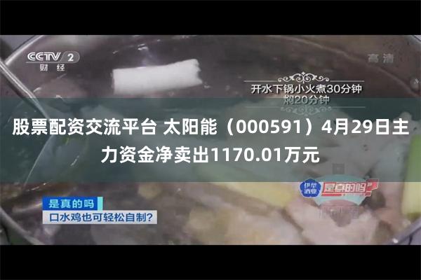 股票配资交流平台 太阳能（000591）4月29日主力资金净卖出1170.01万元