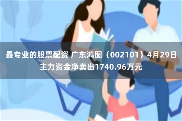 最专业的股票配资 广东鸿图（002101）4月29日主力资金净卖出1740.96万元