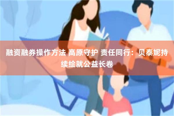 融资融券操作方法 高原守护 责任同行：贝泰妮持续绘就公益长卷