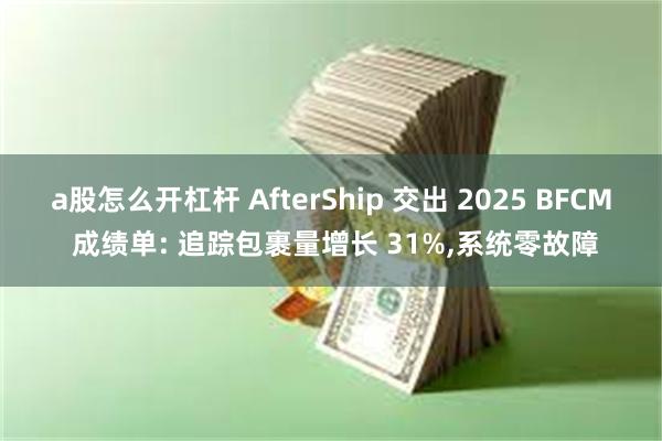 a股怎么开杠杆 AfterShip 交出 2025 BFCM 成绩单: 追踪包裹量增长 31%,系统零故障