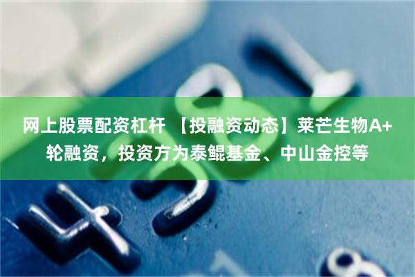 网上股票配资杠杆 【投融资动态】莱芒生物A+轮融资，投资方为泰鲲基金、中山金控等
